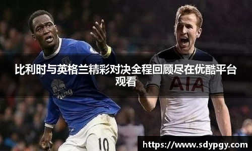 比利时与英格兰精彩对决全程回顾尽在优酷平台观看